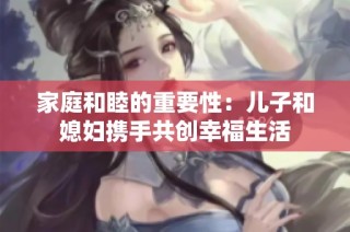 家庭和睦的重要性：儿子和媳妇携手共创幸福生活