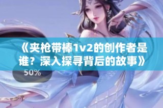 《夹枪带棒1v2的创作者是谁？深入探寻背后的故事》