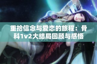 重拾信念与爱恋的旅程：骨科1v2大结局回顾与感悟