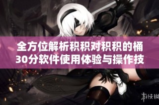 全方位解析积积对积积的桶30分软件使用体验与操作技巧
