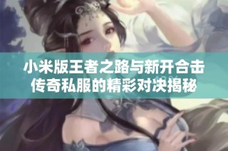 小米版王者之路与新开合击传奇私服的精彩对决揭秘