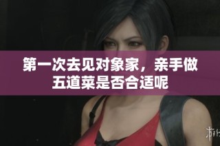第一次去见对象家，亲手做五道菜是否合适呢