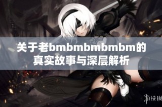 关于老bmbmbmbmbm的真实故事与深层解析