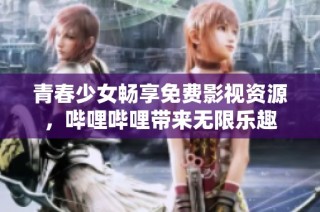青春少女畅享免费影视资源，哔哩哔哩带来无限乐趣