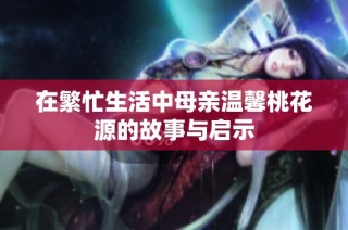 在繁忙生活中母亲温馨桃花源的故事与启示