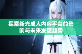 探索新兴成人内容平台的影响与未来发展趋势