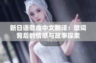 新日语歌曲中文翻译：歌词背后的情感与故事探索