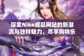 探索Nike成品网站的新潮流与独特魅力，尽享购物乐趣