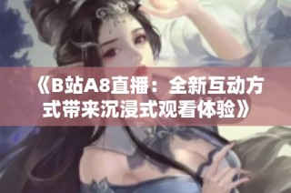 《B站A8直播：全新互动方式带来沉浸式观看体验》