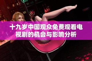 十九岁中国观众免费观看电视剧的机会与影响分析