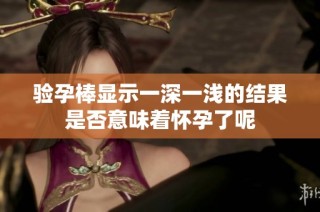 验孕棒显示一深一浅的结果是否意味着怀孕了呢