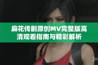 麻花传剧原创MV完整版高清观看指南与精彩解析