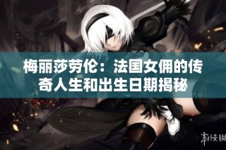 梅丽莎劳伦：法国女佣的传奇人生和出生日期揭秘