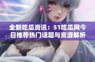 全新吃瓜资讯：51吃瓜网今日推荐热门话题与资源解析