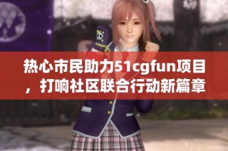 热心市民助力51cgfun项目，打响社区联合行动新篇章
