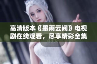 高清版本《墨雨云间》电视剧在线观看，尽享精彩全集内容
