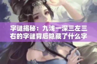 字谜揭秘：九浅一深三左三右的字谜背后隐藏了什么字呢