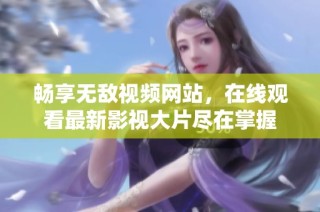 畅享无敌视频网站，在线观看最新影视大片尽在掌握
