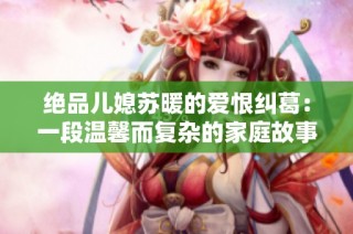 绝品儿媳苏暖的爱恨纠葛：一段温馨而复杂的家庭故事