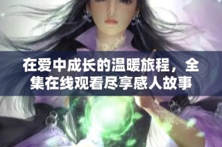 在爱中成长的温暖旅程，全集在线观看尽享感人故事