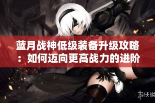 蓝月战神低级装备升级攻略：如何迈向更高战力的进阶之路