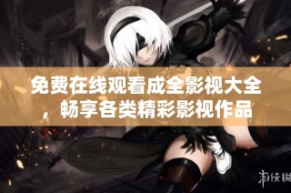 免费在线观看成全影视大全，畅享各类精彩影视作品