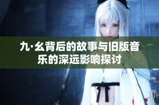 九·幺背后的故事与旧版音乐的深远影响探讨
