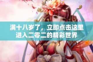 满十八岁了，立即点击这里进入二零二的精彩世界