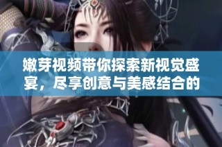 嫩芽视频带你探索新视觉盛宴，尽享创意与美感结合的精彩内容