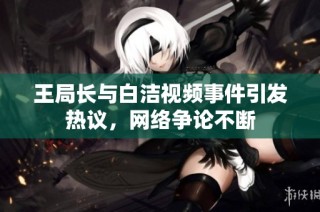 王局长与白洁视频事件引发热议，网络争论不断