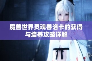 魔兽世界灵魂兽洛卡的获得与培养攻略详解