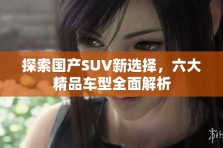 探索国产SUV新选择，六大精品车型全面解析