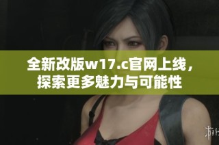 全新改版w17.c官网上线，探索更多魅力与可能性