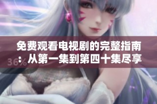 免费观看电视剧的完整指南：从第一集到第四十集尽享精彩剧情
