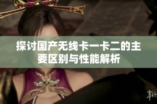 探讨国产无线卡一卡二的主要区别与性能解析