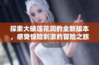 探索大破莲花洞的全新版本，感受惊险刺激的冒险之旅