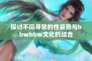探讨不同寻常的性姿势与bbwbbw文化的结合