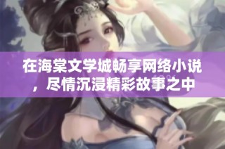 在海棠文学城畅享网络小说，尽情沉浸精彩故事之中