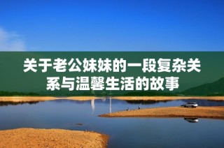 关于老公妹妹的一段复杂关系与温馨生活的故事