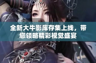 全新大牛影库存集上线，带您领略精彩视觉盛宴