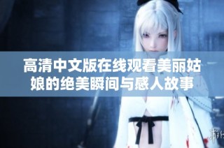 高清中文版在线观看美丽姑娘的绝美瞬间与感人故事