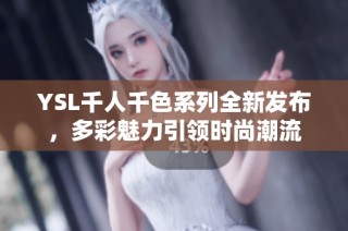 YSL千人千色系列全新发布，多彩魅力引领时尚潮流