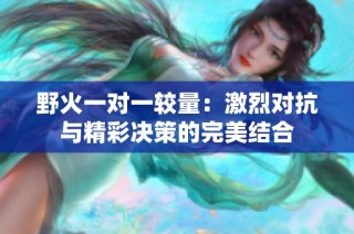 野火一对一较量：激烈对抗与精彩决策的完美结合