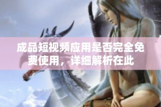 成品短视频应用是否完全免费使用，详细解析在此
