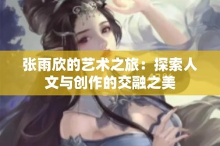 张雨欣的艺术之旅：探索人文与创作的交融之美