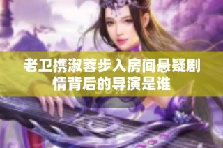 老卫携淑蓉步入房间悬疑剧情背后的导演是谁