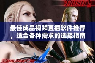 最佳成品视频直播软件推荐，适合各种需求的选择指南