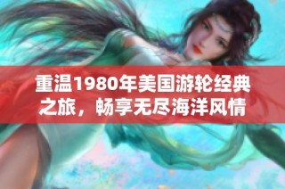 重温1980年美国游轮经典之旅，畅享无尽海洋风情