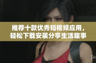 推荐十款优秀短视频应用，轻松下载安装分享生活趣事