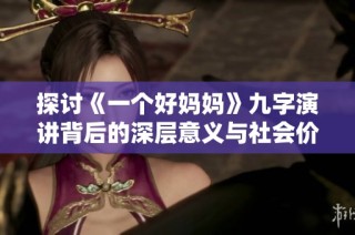 探讨《一个好妈妈》九字演讲背后的深层意义与社会价值